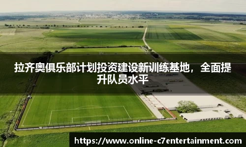 拉齐奥俱乐部计划投资建设新训练基地,全面提升队员水平