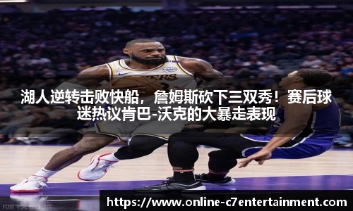 湖人逆转击败快船,詹姆斯砍下三双秀!赛后球迷热议肯巴-沃克的大暴走表现