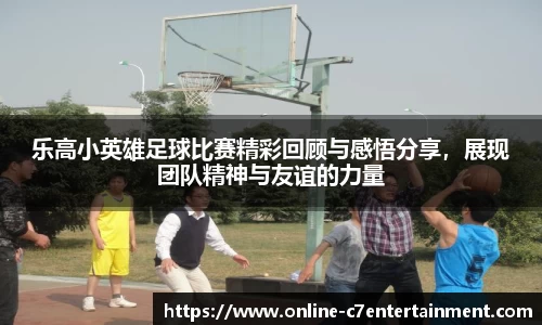 乐高小英雄足球比赛精彩回顾与感悟分享,展现团队精神与友谊的力量