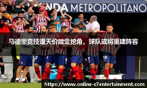 马德里竞技遭天价赎金挖角，球队或将重建阵容