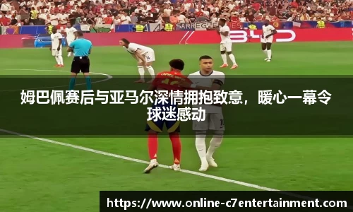 姆巴佩赛后与亚马尔深情拥抱致意,暖心一幕令球迷感动