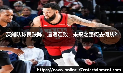 灰熊队球员缺阵，遭遇连败：未来之路何去何从？