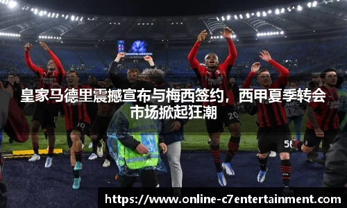 皇家马德里震撼宣布与梅西签约,西甲夏季转会市场掀起狂潮