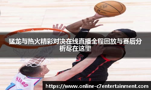 猛龙与热火精彩对决在线直播全程回放与赛后分析尽在这里