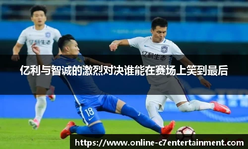 亿利与智诚的激烈对决谁能在赛场上笑到最后