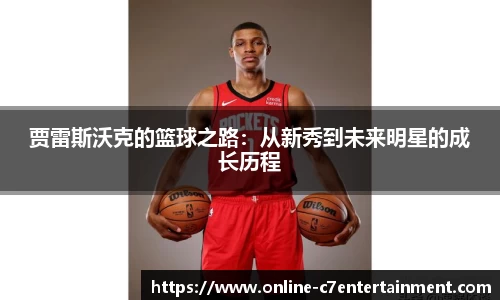 贾雷斯沃克的篮球之路：从新秀到未来明星的成长历程