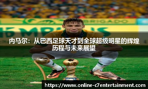 内马尔:从巴西足球天才到全球超级明星的辉煌历程与未来展望