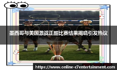 墨西哥与美国激战正酣比赛结果揭晓引发热议