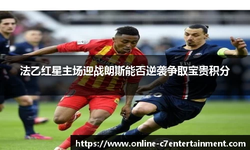 法乙红星主场迎战朗斯能否逆袭争取宝贵积分