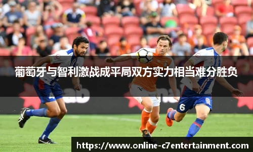 葡萄牙与智利激战成平局双方实力相当难分胜负