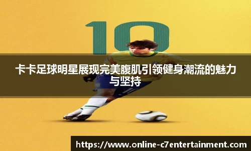 卡卡足球明星展现完美腹肌引领健身潮流的魅力与坚持