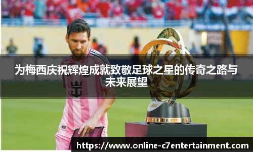 为梅西庆祝辉煌成就致敬足球之星的传奇之路与未来展望