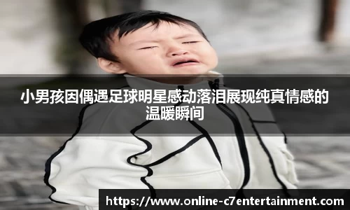 小男孩因偶遇足球明星感动落泪展现纯真情感的温暖瞬间