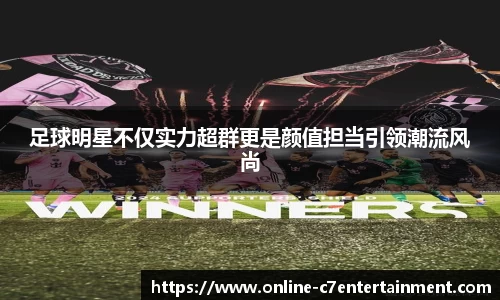 足球明星不仅实力超群更是颜值担当引领潮流风尚