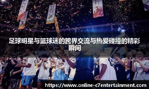 足球明星与篮球迷的跨界交流与热爱碰撞的精彩瞬间