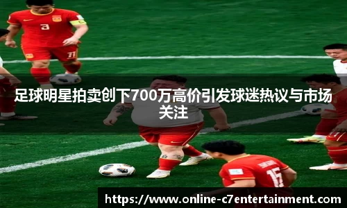 足球明星拍卖创下700万高价引发球迷热议与市场关注